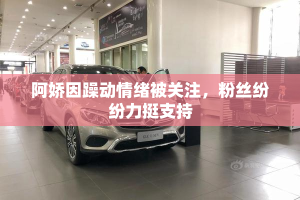 阿娇因躁动情绪被关注，粉丝纷纷力挺支持