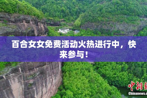 百合女女免费活动火热进行中，快来参与！