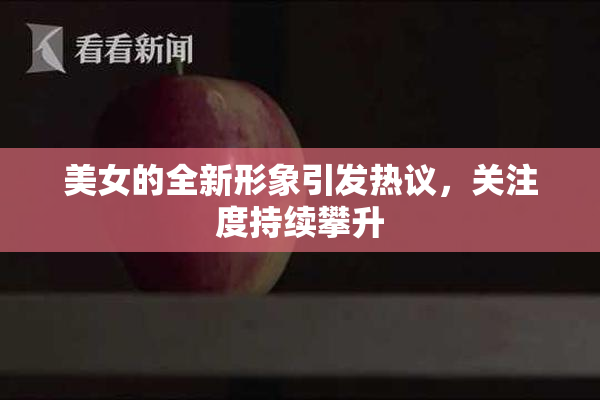 美女的全新形象引发热议，关注度持续攀升