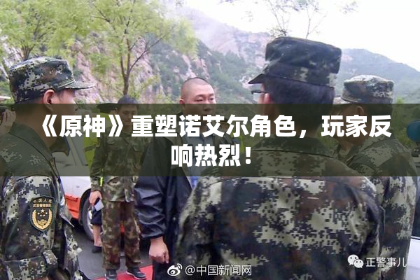 《原神》重塑诺艾尔角色，玩家反响热烈！