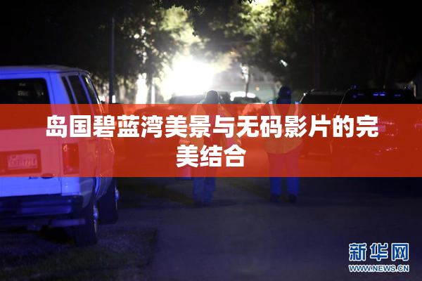 岛国碧蓝湾美景与无码影片的完美结合