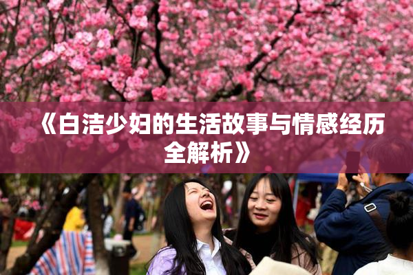 《白洁少妇的生活故事与情感经历全解析》