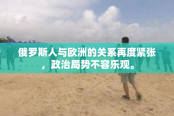 俄罗斯人与欧洲的关系再度紧张，政治局势不容乐观。
