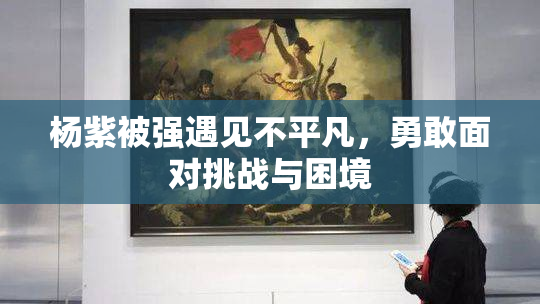 杨紫被强遇见不平凡，勇敢面对挑战与困境