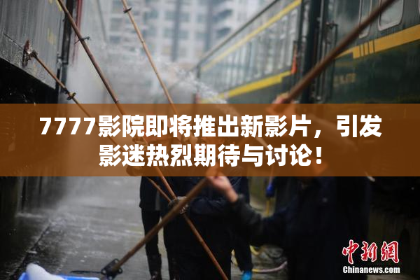 7777影院即将推出新影片，引发影迷热烈期待与讨论！