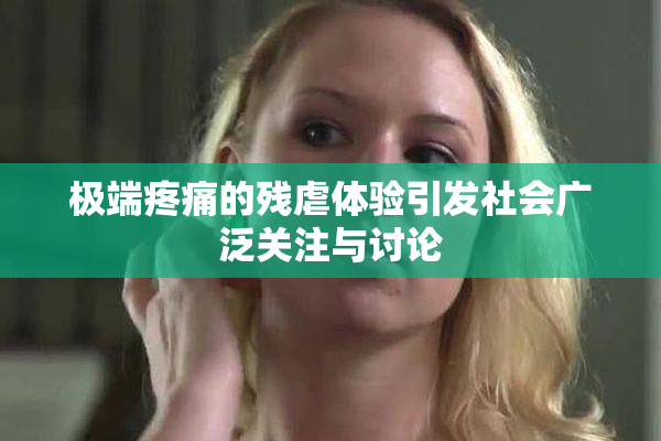 极端疼痛的残虐体验引发社会广泛关注与讨论