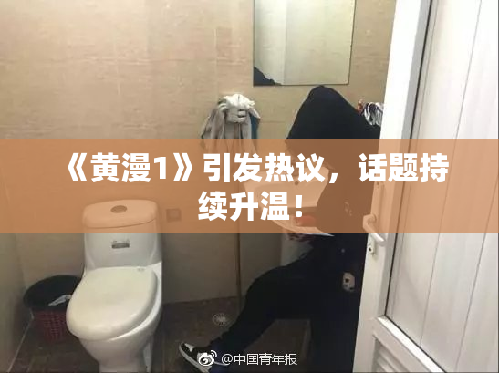 《黄漫1》引发热议，话题持续升温！