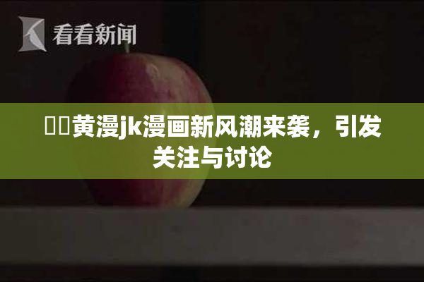 ❌‌黄漫jk漫画新风潮来袭，引发关注与讨论