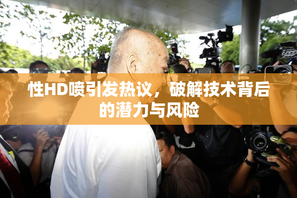 性HD喷引发热议，破解技术背后的潜力与风险