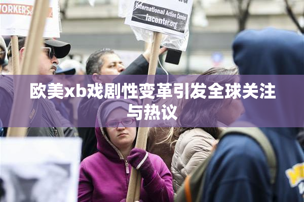 欧美xb戏剧性变革引发全球关注与热议