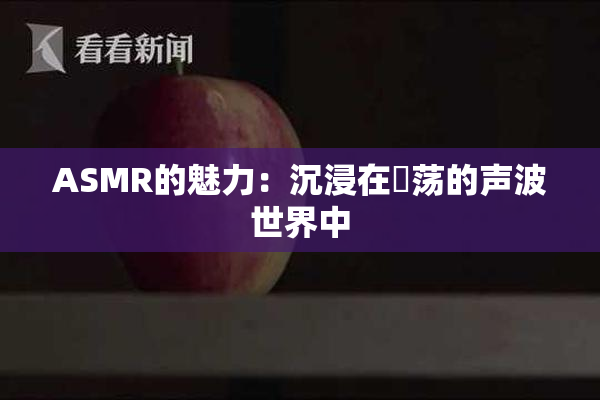 ASMR的魅力：沉浸在婬荡的声波世界中