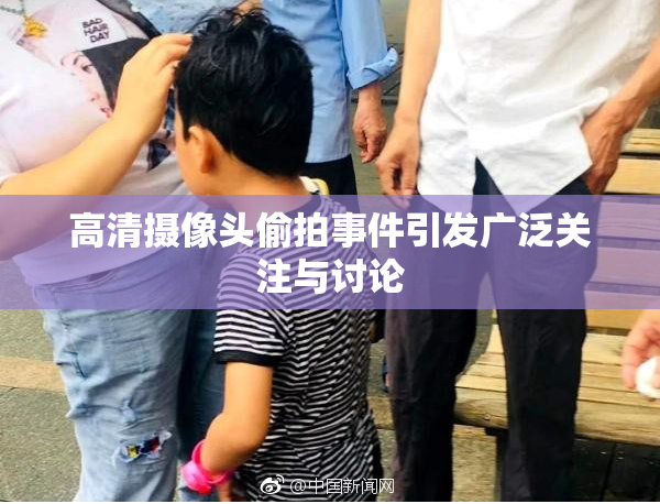 高清摄像头偷拍事件引发广泛关注与讨论