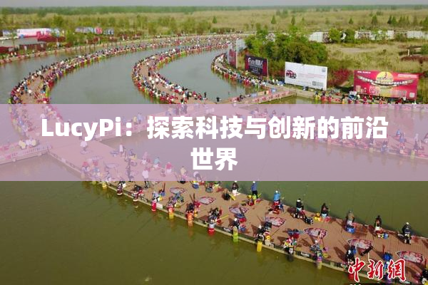 LucyPi：探索科技与创新的前沿世界