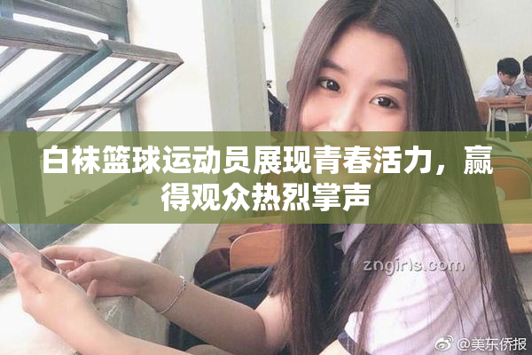 白袜篮球运动员展现青春活力，赢得观众热烈掌声