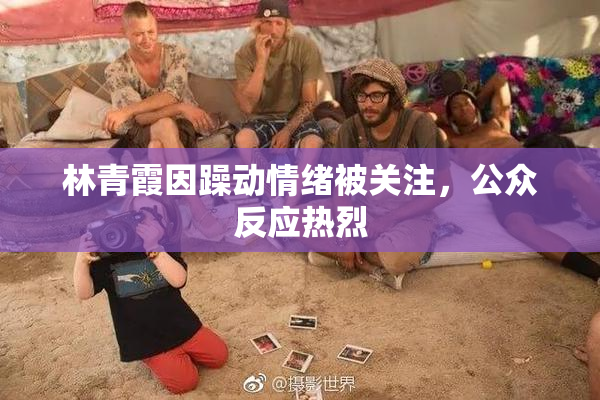 林青霞因躁动情绪被关注，公众反应热烈