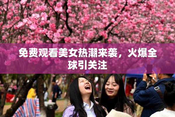 免费观看美女热潮来袭，火爆全球引关注