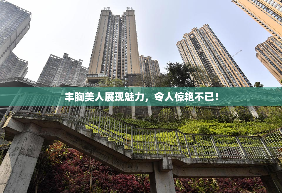 丰胸美人展现魅力，令人惊艳不已！