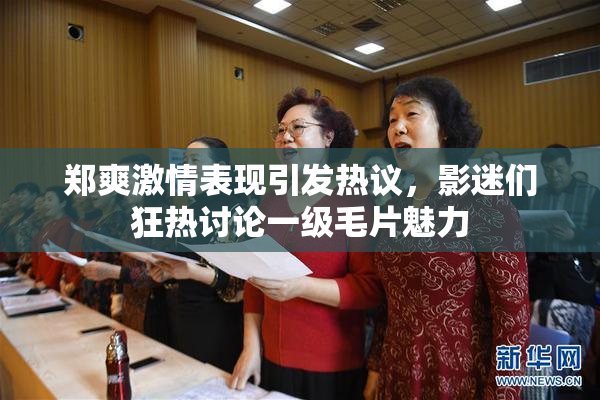 郑爽激情表现引发热议，影迷们狂热讨论一级毛片魅力