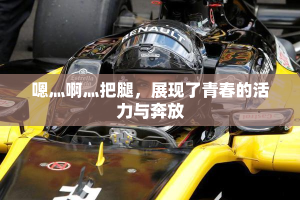 嗯灬啊灬把腿，展现了青春的活力与奔放