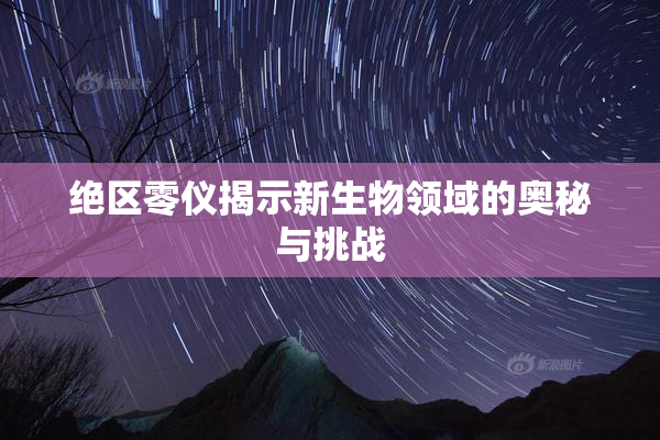 绝区零仪揭示新生物领域的奥秘与挑战