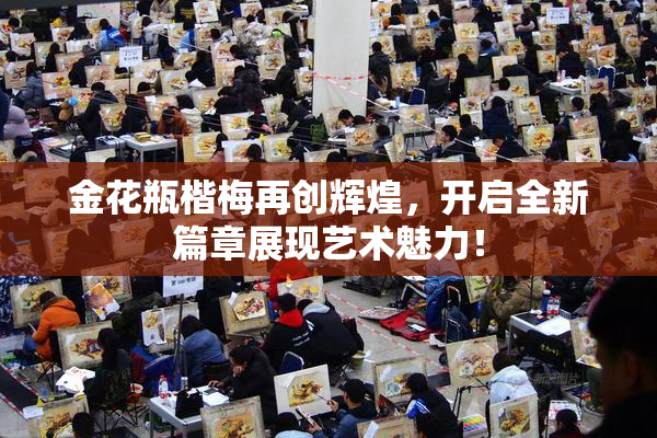 金花瓶楷梅再创辉煌，开启全新篇章展现艺术魅力！