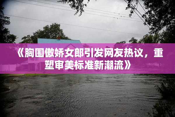 《胸围傲娇女郎引发网友热议，重塑审美标准新潮流》