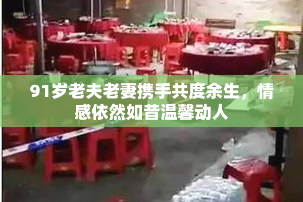91岁老夫老妻携手共度余生，情感依然如昔温馨动人