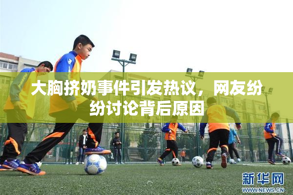 大胸挤奶事件引发热议，网友纷纷讨论背后原因