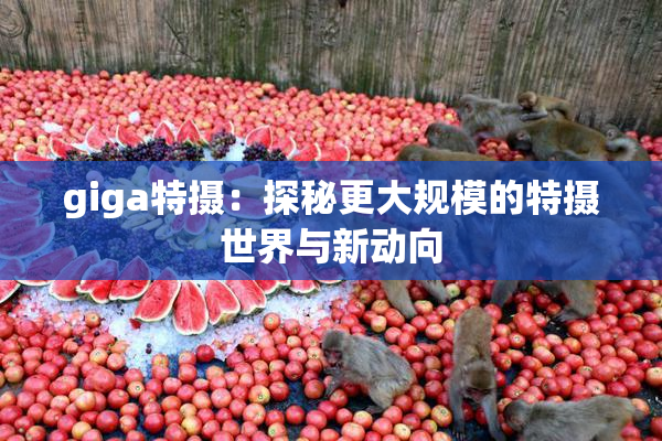 giga特摄：探秘更大规模的特摄世界与新动向