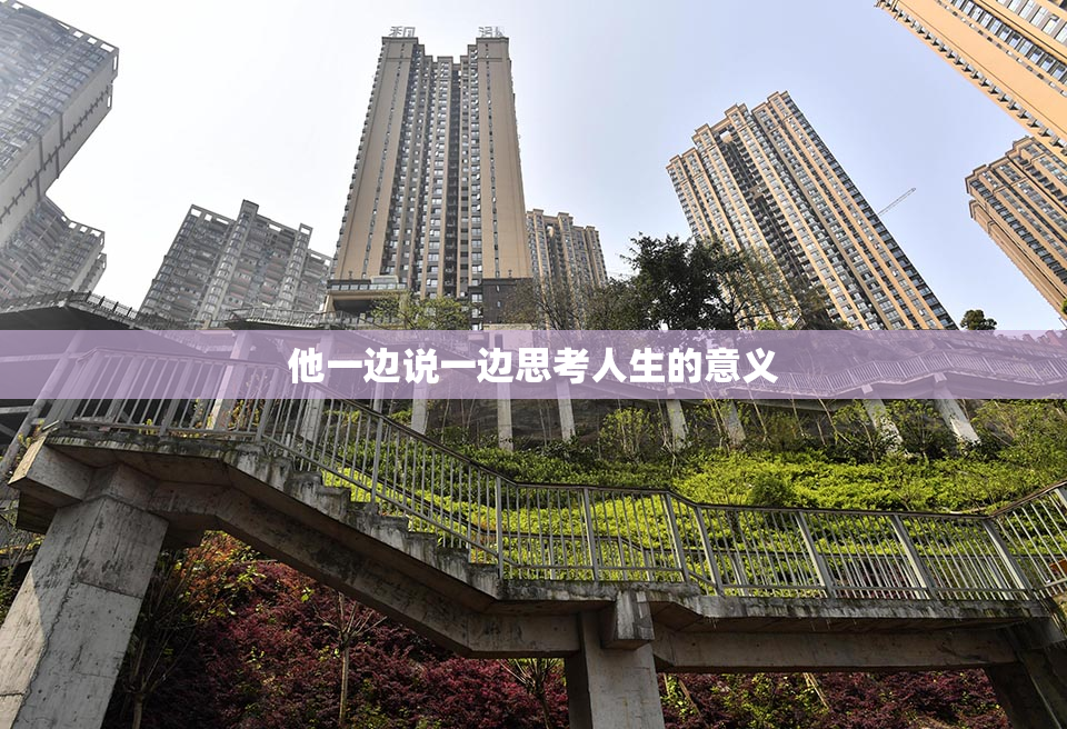 他一边说一边思考人生的意义