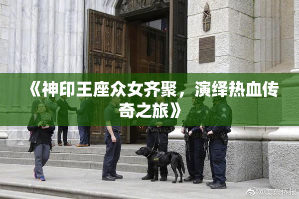 《神印王座众女齐聚，演绎热血传奇之旅》