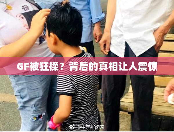 GF被狂揉？背后的真相让人震惊
