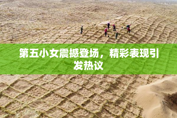 第五小女震撼登场，精彩表现引发热议