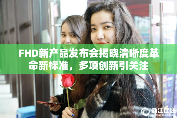 FHD新产品发布会揭晓清晰度革命新标准，多项创新引关注