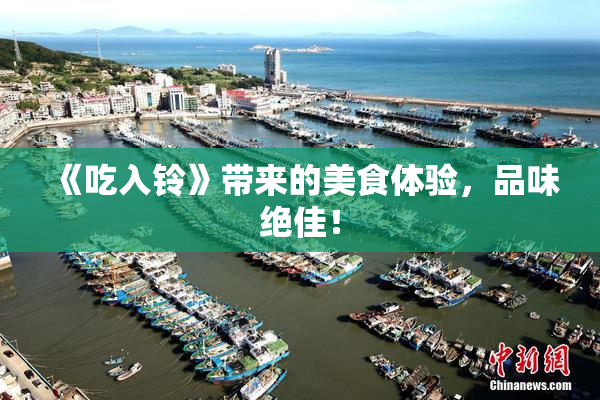 《吃入铃》带来的美食体验，品味绝佳！