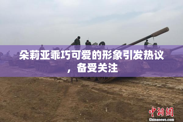 朵莉亚乖巧可爱的形象引发热议，备受关注