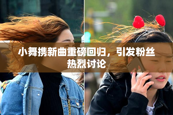 小舞携新曲重磅回归，引发粉丝热烈讨论