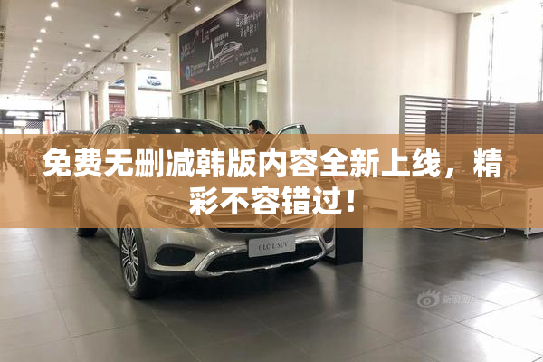 免费无删减韩版内容全新上线，精彩不容错过！