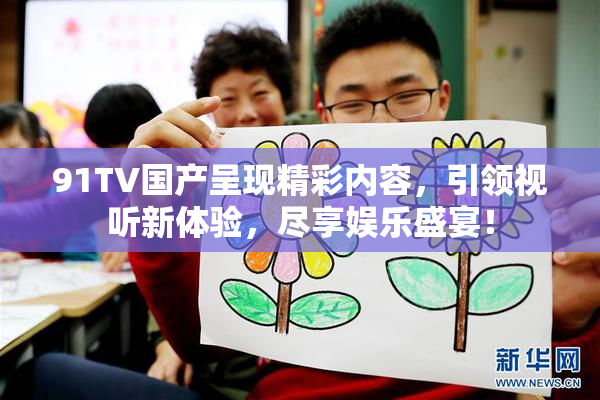 91TV国产呈现精彩内容，引领视听新体验，尽享娱乐盛宴！