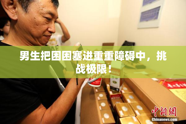 男生把困困塞进重重障碍中，挑战极限！