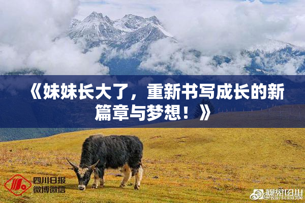 《妹妹长大了，重新书写成长的新篇章与梦想！》