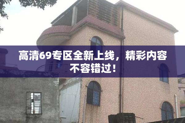 高清69专区全新上线，精彩内容不容错过！