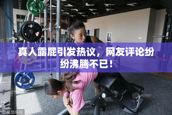 真人露屁引发热议，网友评论纷纷沸腾不已！