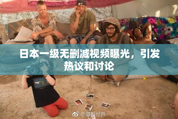 日本一级无删减视频曝光，引发热议和讨论