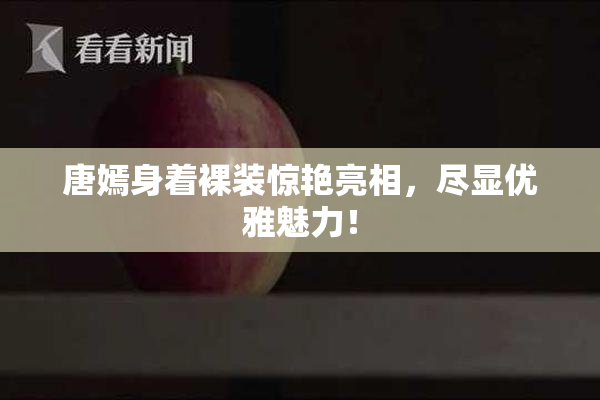 唐嫣身着裸装惊艳亮相，尽显优雅魅力！