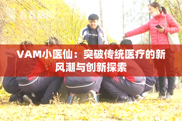 VAM小医仙：突破传统医疗的新风潮与创新探索