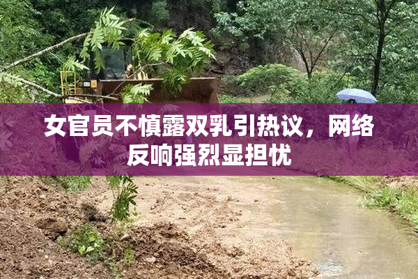女官员不慎露双乳引热议，网络反响强烈显担忧