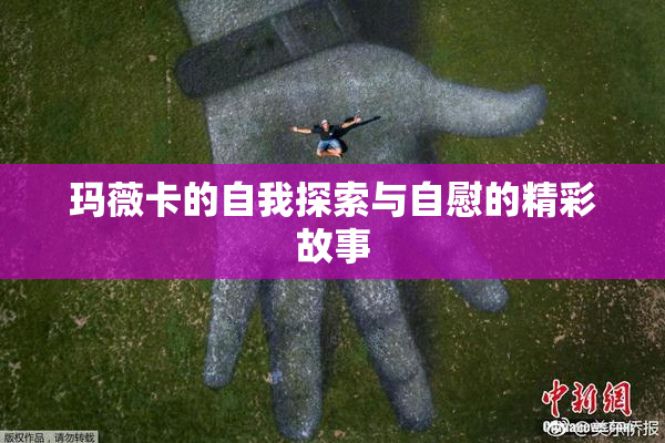 玛薇卡的自我探索与自慰的精彩故事