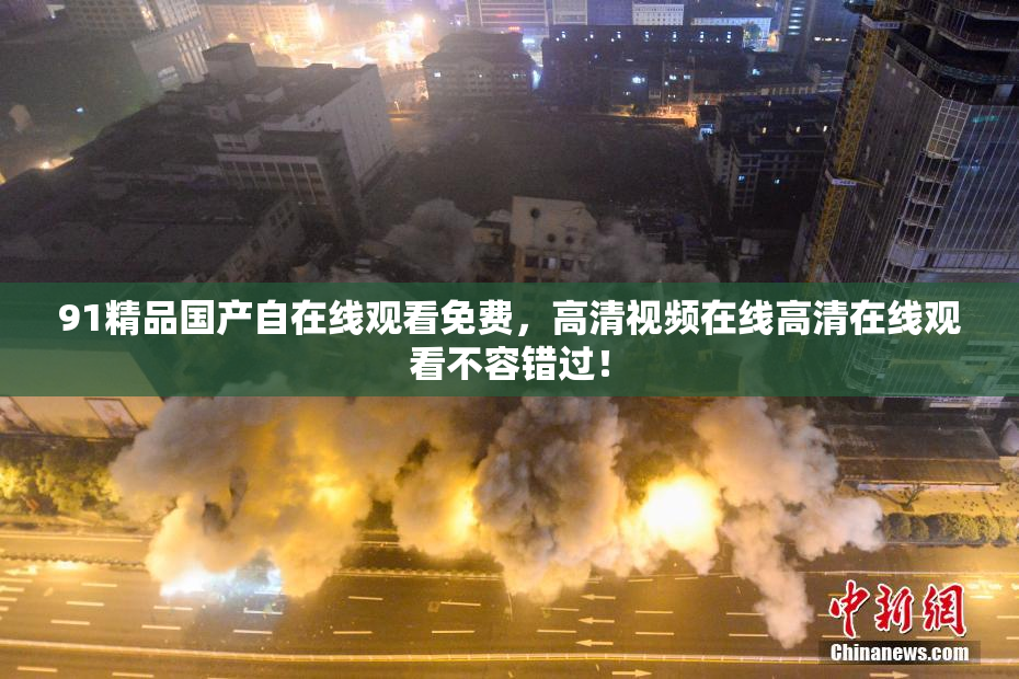 91精品国产自在线观看免费，高清视频在线高清在线观看不容错过！
