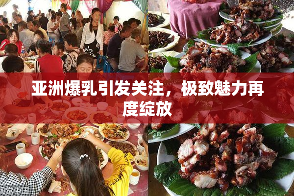 亚洲爆乳引发关注，极致魅力再度绽放